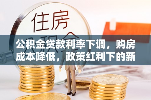 四湖公积金贷款利率下调，购房成本降低，政策红利下的新机遇