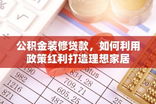 四湖公积金装修贷款，如何利用政策红利打造理想家居