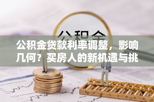 四湖公积金贷款利率调整，影响几何？买房人的新机遇与挑战