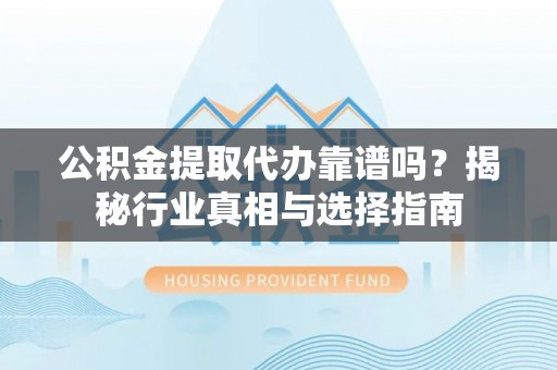 四湖公积金提取代办靠谱吗？揭秘行业真相与选择指南