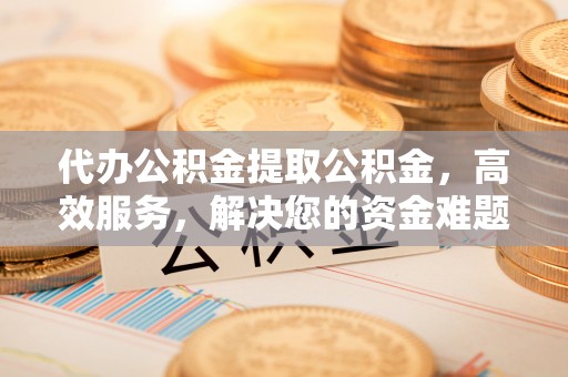 四湖代办公积金提取公积金，高效服务，解决您的资金难题