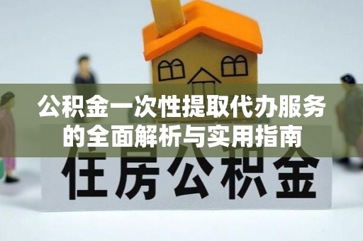 四湖公积金一次性提取代办服务的全面解析与实用指南