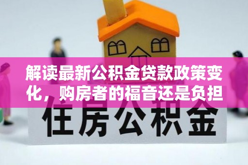 四湖解读最新公积金贷款政策变化，购房者的福音还是负担？