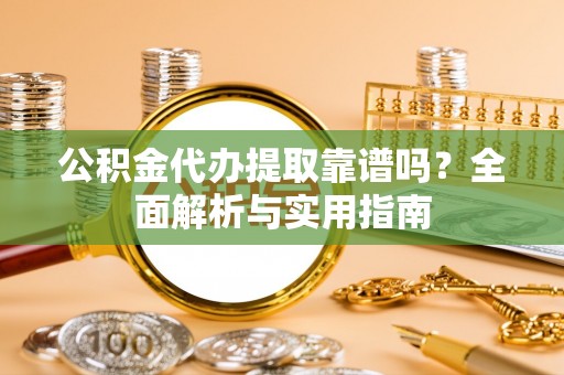 四湖公积金代办提取靠谱吗？全面解析与实用指南