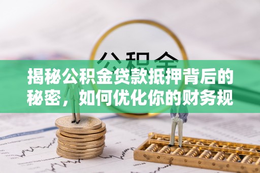 四湖揭秘公积金贷款抵押背后的秘密，如何优化你的财务规划