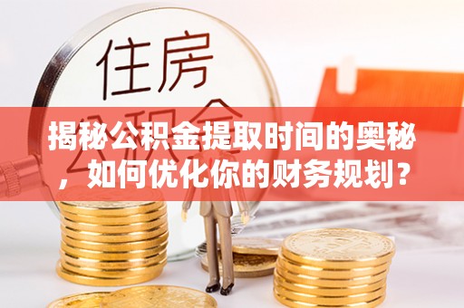 四湖揭秘公积金提取时间的奥秘，如何优化你的财务规划？