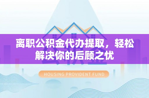 四湖离职公积金代办提取，轻松解决你的后顾之忧