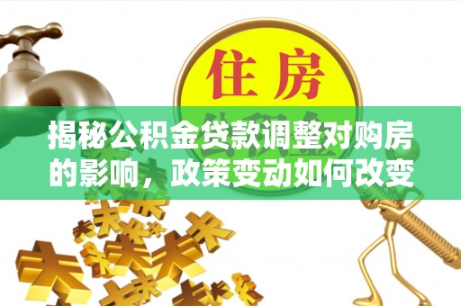 四湖揭秘公积金贷款调整对购房的影响，政策变动如何改变你的买房计划