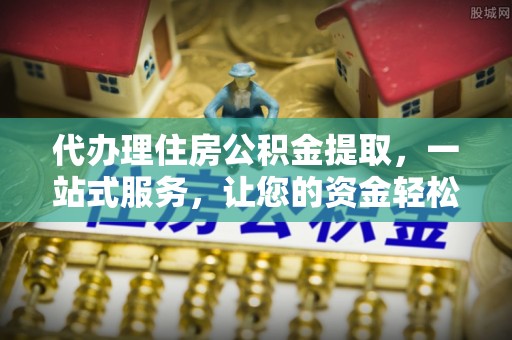 四湖代办理住房公积金提取，一站式服务，让您的资金轻松到账