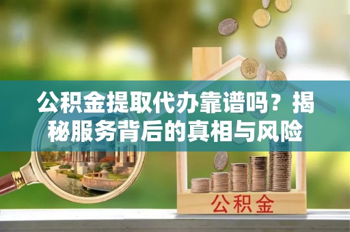 四湖公积金提取代办靠谱吗？揭秘服务背后的真相与风险