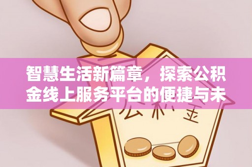 四湖智慧生活新篇章，探索公积金线上服务平台的便捷与未来