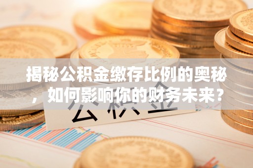四湖揭秘公积金缴存比例的奥秘，如何影响你的财务未来？