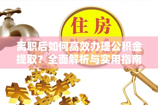 四湖离职后如何高效办理公积金提取？全面解析与实用指南
