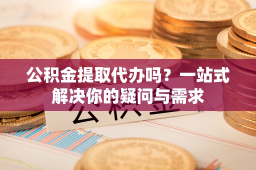 四湖公积金提取代办吗？一站式解决你的疑问与需求
