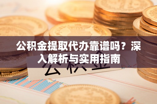 四湖公积金提取代办靠谱吗？深入解析与实用指南