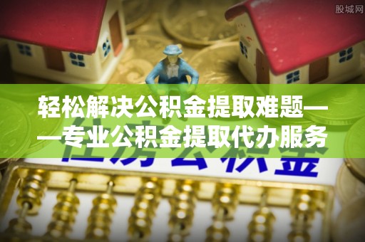四湖轻松解决公积金提取难题——专业公积金提取代办服务详解