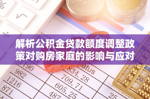 四湖解析公积金贷款额度调整政策对购房家庭的影响与应对策略