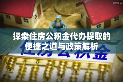 四湖探索住房公积金代办提取的便捷之道与政策解析