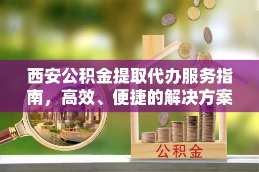 四湖西安公积金提取代办服务指南，高效、便捷的解决方案