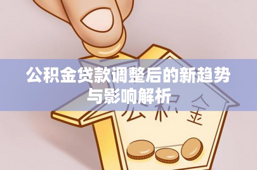 四湖公积金贷款调整后的新趋势与影响解析