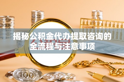 四湖揭秘公积金代办提取咨询的全流程与注意事项