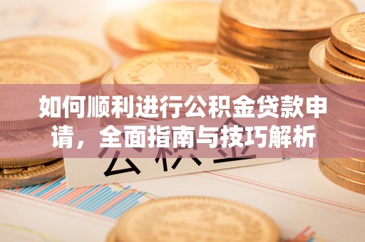 四湖如何顺利进行公积金贷款申请，全面指南与技巧解析