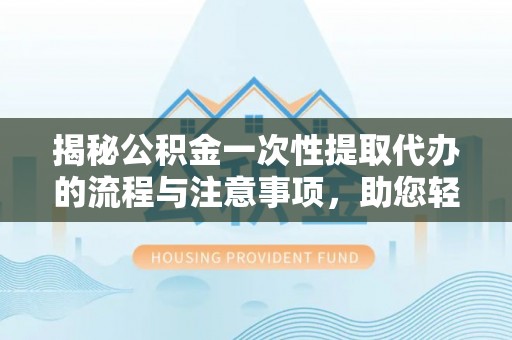 四湖揭秘公积金一次性提取代办的流程与注意事项，助您轻松搞定财务规划
