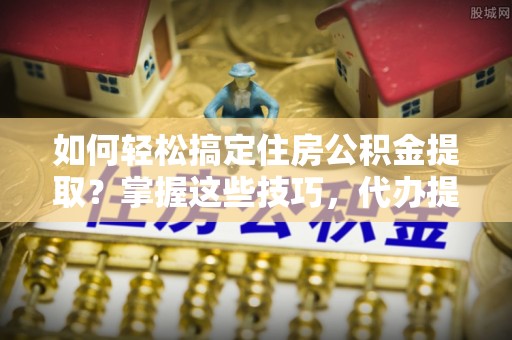 四湖如何轻松搞定住房公积金提取？掌握这些技巧，代办提取住房公积金不再难