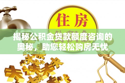 四湖揭秘公积金贷款额度咨询的奥秘，助您轻松购房无忧