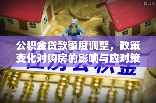 四湖公积金贷款额度调整，政策变化对购房的影响与应对策略
