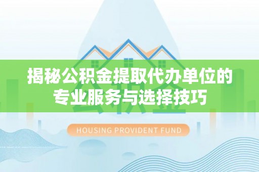 四湖揭秘公积金提取代办单位的专业服务与选择技巧
