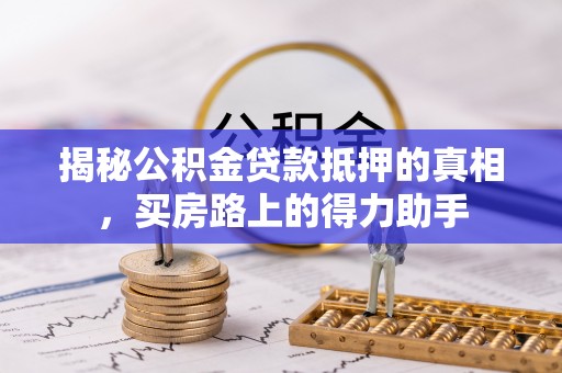 四湖揭秘公积金贷款抵押的真相，买房路上的得力助手
