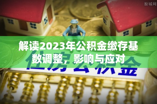 四湖解读2023年公积金缴存基数调整，影响与应对