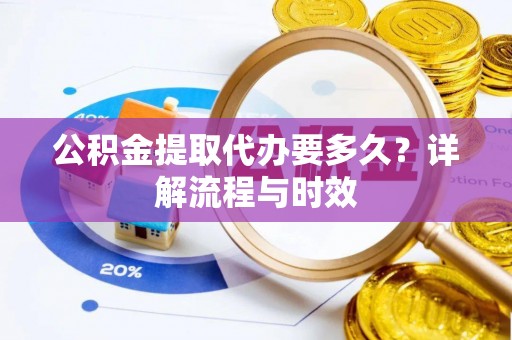 四湖公积金提取代办要多久？详解流程与时效