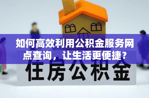 四湖如何高效利用公积金服务网点查询，让生活更便捷？