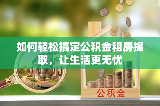 四湖如何轻松搞定公积金租房提取，让生活更无忧