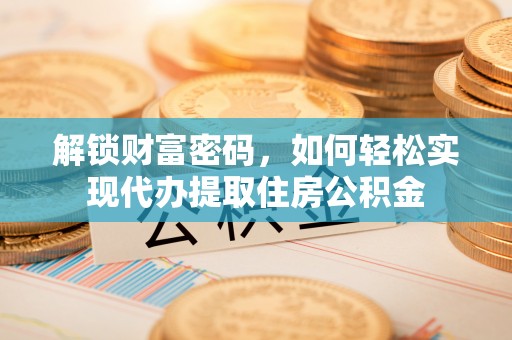 四湖解锁财富密码，如何轻松实现代办提取住房公积金