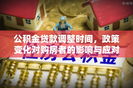 四湖公积金贷款调整时间，政策变化对购房者的影响与应对策略