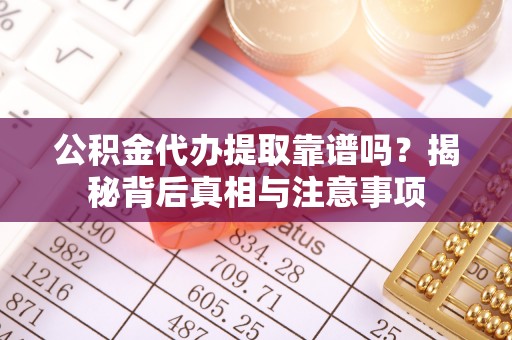 四湖公积金代办提取靠谱吗？揭秘背后真相与注意事项