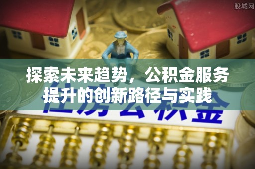 四湖探索未来趋势，公积金服务提升的创新路径与实践