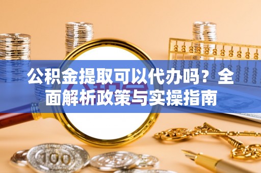 四湖公积金提取可以代办吗？全面解析政策与实操指南