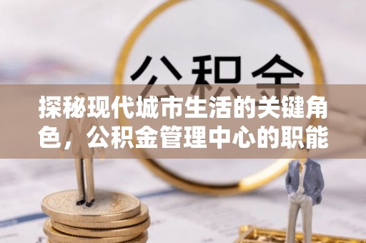 四湖探秘现代城市生活的关键角色，公积金管理中心的职能与影响