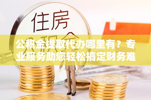 四湖公积金提取代办哪里有？专业服务助您轻松搞定财务难题