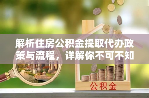 四湖解析住房公积金提取代办政策与流程，详解你不可不知的关键点