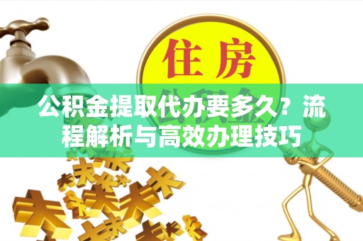 四湖公积金提取代办要多久？流程解析与高效办理技巧