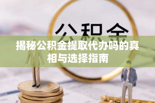 四湖揭秘公积金提取代办吗的真相与选择指南