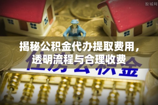 四湖揭秘公积金代办提取费用，透明流程与合理收费