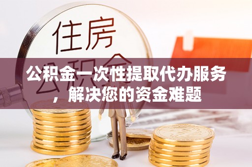 四湖公积金一次性提取代办服务，解决您的资金难题