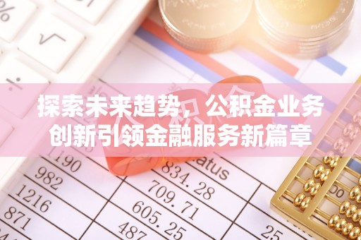 四湖探索未来趋势，公积金业务创新引领金融服务新篇章