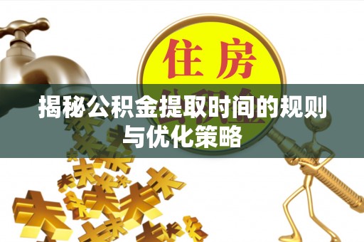 四湖揭秘公积金提取时间的规则与优化策略